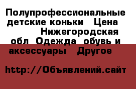 Полупрофессиональные детские коньки › Цена ­ 1 500 - Нижегородская обл. Одежда, обувь и аксессуары » Другое   